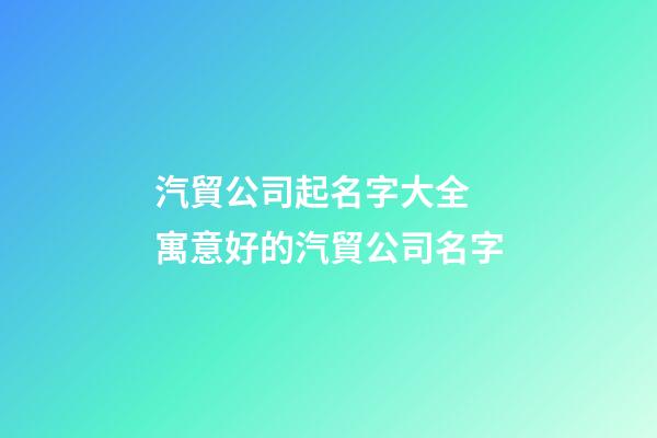 汽貿公司起名字大全 寓意好的汽貿公司名字